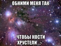 обними меня так чтобы кости хрустели_:-*