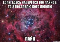 если здесь наберётся 100 лайков, то я поставлю кого люблю лайк