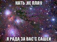 кать ,не плач я рада за вас с сашей