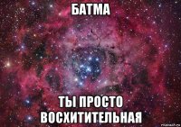 батма ты просто восхитительная