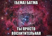 (бема) батма ты просто восхитительная