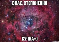 влад степаненко сучка=)