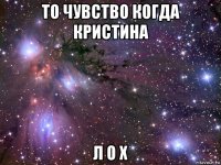 то чувство когда кристина л о х