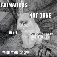 Animations What does it wants from me? Not done When it will stop? Never     