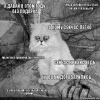 а давай в этом году без подарка сейчас кризис ведь а кому сейчас легко в следующем году обязательно подарим мы и так с папой на двух работах учись хорошо чтоб у тебя потом так небыло ну вот и договарились   