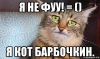 я не фуу! = () я кот барбочкин.