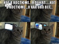 кот в костюме....я понял......кот в костюме....о как оно всё... 