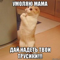 умоляю мама дай надеть твои трусики!!!