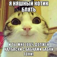 я няшный котик блять и ты мне 100% должен калбаски с бабками бабки гони!