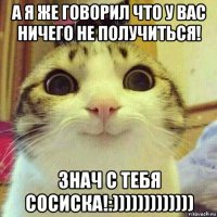 а я же говорил что у вас ничего не получиться! знач с тебя сосиска!:)))))))))))))