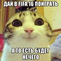 дай в fifa 16 поиграть а то есть будет нечего