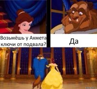 Возьмёшь у Ахмета ключи от подвала? Да