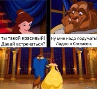 ты такой красивый! Давай встречаться? Ну мне надо подумать! Ладно я Согласен.