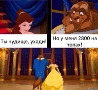 Ты чудище, ухади! Но у меня 2800 на топах!