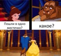 Пошли в одно местечко? какое?