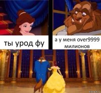 ты урод фу а у меня over9999 милионов