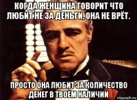 когда женщина говорит что любит не за деньги, она не врёт. просто она любит за количество денег в твоём наличии