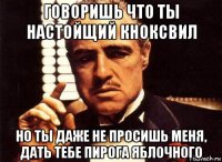 говоришь что ты настойщий кноксвил но ты даже не просишь меня, дать тебе пирога яблочного