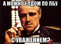 а можно елдом по лбу с уважением?