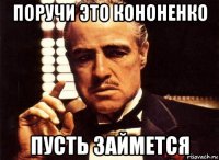 поручи это кононенко пусть займется