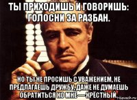 ты приходишь и говоришь: голосни за разбан. но ты не просишь с уважением, не предлагаешь дружбу, даже не думаешь обратиться ко мне — крёстный.