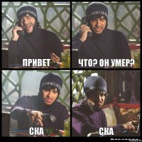 Привет что? он умер? ска ска