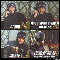 АЛЛЮ ЧТО ЗНАЧИТ ПРАДАМ ГАРАЖЬ? ДИ НАХ! ПИТУХ ПАДЗАЛУПНИЙ, ПАТАСКУХА РИКЛАМНАЯ, БАААМБИТ ААА НИВИДНА