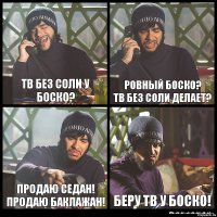 тв без соли у боско? ровный боско?
тв без соли делает? продаю седан!
продаю баклажан! беру тв у боско!