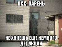 псс, парень не хочешь еще немного дедукции