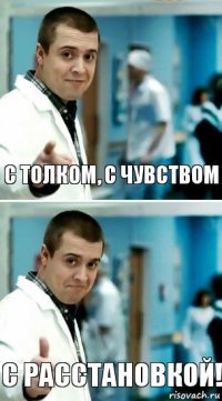 с толком, с чувством с расстановкой!