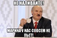 не наливайте! марина у нас совсем не пьет!