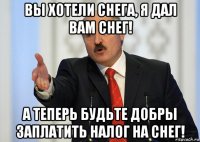 вы хотели снега, я дал вам снег! а теперь будьте добры заплатить налог на снег!