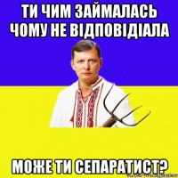 ти чим займалась чому не відповідіала може ти сепаратист?