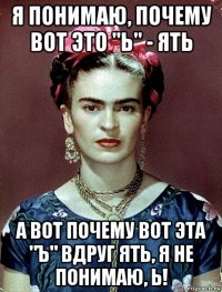 я понимаю, почему вот это "ь" - ять а вот почему вот эта "ъ" вдруг ять, я не понимаю, ь!