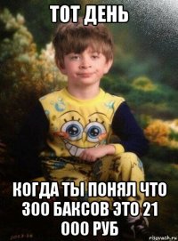 тот день когда ты понял что 300 баксов это 21 000 руб