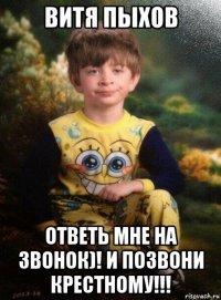 витя пыхов ответь мне на звонок)! и позвони крестному!!!