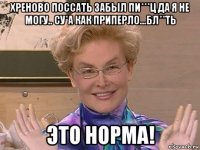 хреново поссать забыл пи***ц да я не могу.. су*а как приперло...бл**ть это норма!