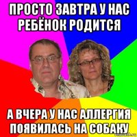 просто завтра у нас ребёнок родится а вчера у нас аллергия появилась на собаку