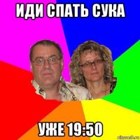 иди спать сука уже 19:50