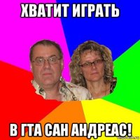 хватит играть в гта сан андреас!