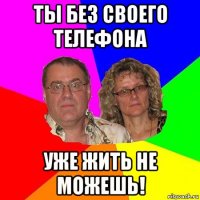 ты без своего телефона уже жить не можешь!