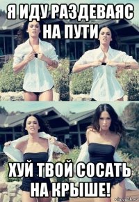 я иду раздеваяс на пути хуй твой сосать на крыше!