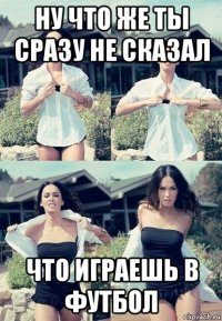 ну что же ты сразу не сказал что играешь в футбол