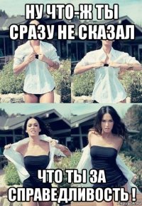 ну что-ж ты сразу не сказал что ты за справедливость !