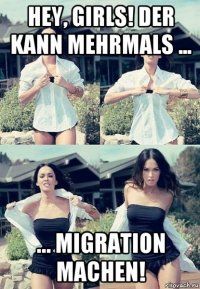 hey, girls! der kann mehrmals ... ... migration machen!