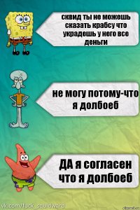 сквид ты не можешь сказать крабсу что украдешь у него все деньги не могу потому-что я долбоеб ДА я согласен что я долбоеб