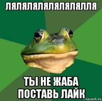 лялялялялялялялля ты не жаба поставь лайк