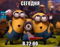 сегодня в 22:00