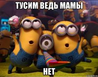 тусим ведь мамы нет