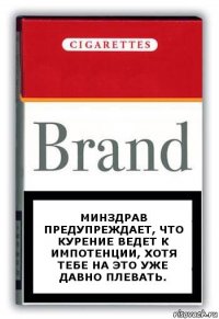 Минздрав предупреждает, что курение ведет к импотенции, хотя тебе на это уже давно плевать.